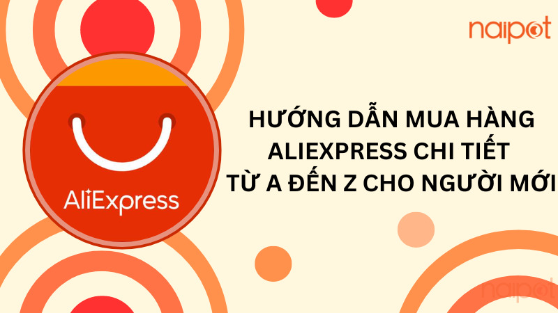 Hướng dẫn mua hàng AliExpress chi tiết từ A đến Z cho người mới Hướng dẫn mua hàng AliExpress chi tiết từ A đến Z cho người mới