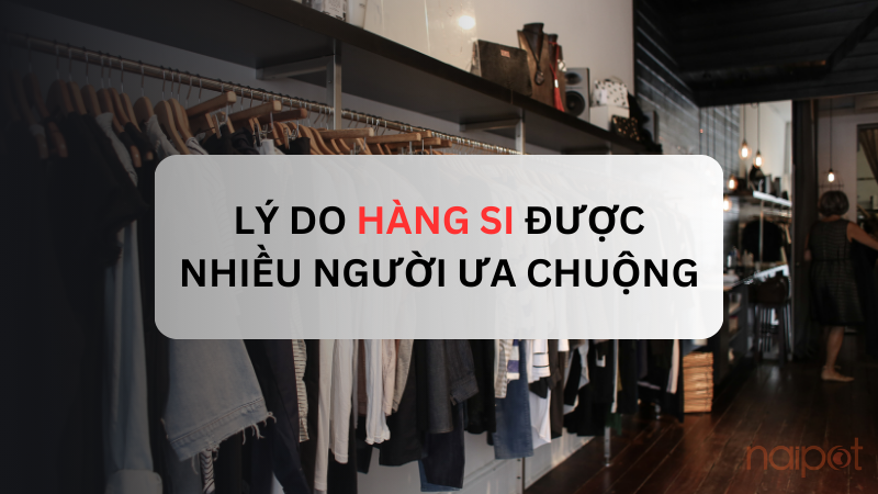 Lý do hàng si được nhiều người ưa chuộng