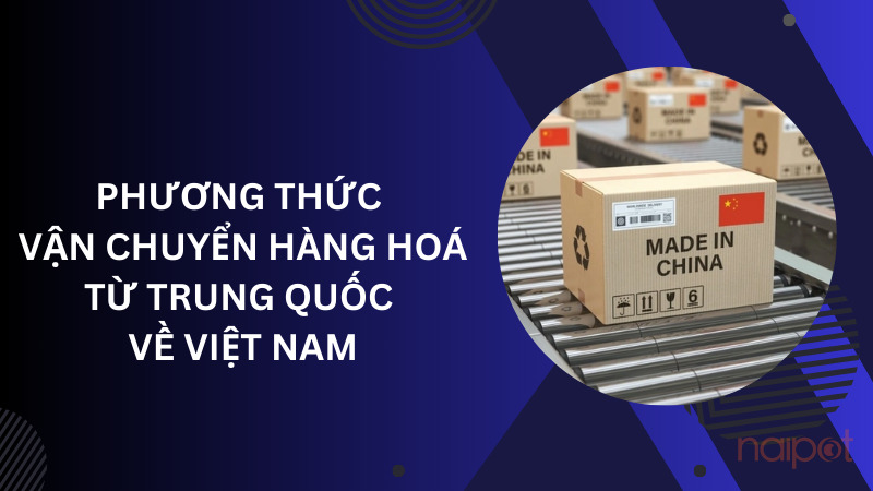Những phương thức vận chuyển hàng hoá từ Trung Quốc về Việt Nam Những phương thức vận chuyển hàng hoá từ Trung Quốc về Việt Nam