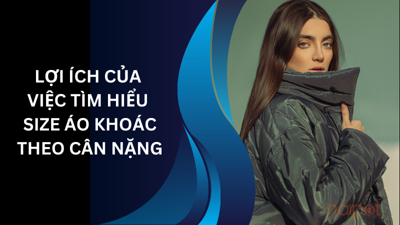 Lợi ích của việc tìm hiểu size áo khoác theo cân nặng Lợi ích của việc tìm hiểu size áo khoác theo cân nặng