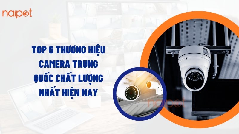 Top 6 camera Trung Quốc chất lượng nhất hiện nay Top 6 camera Trung Quốc chất lượng nhất hiện nay