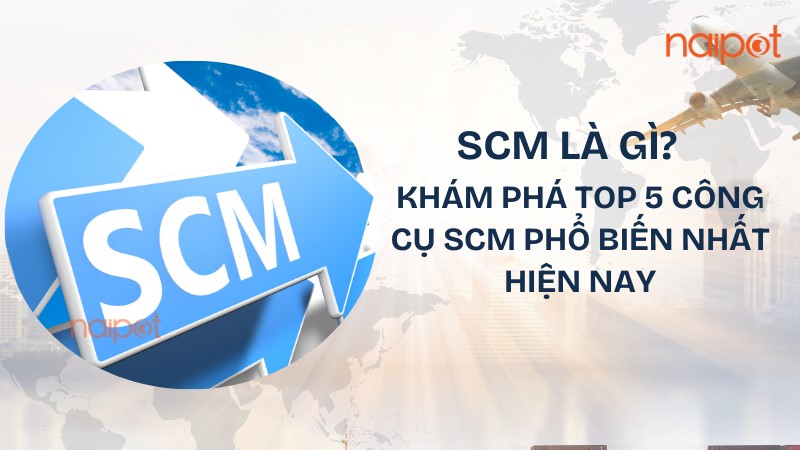 SCM là gì? Top 5 công cụ phổ biến SCM là gì? Top 5 công cụ phổ biến