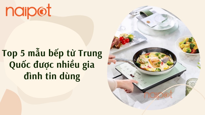 Top 5 mẫu bếp từ Trung Quốc được tin dùng Top 5 mẫu bếp từ Trung Quốc được tin dùng