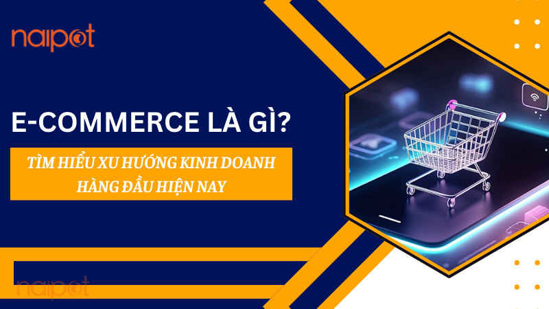 E-Commerce là gì? Tìm hiểu xu hướng kinh doanh hàng đầu hiện nay E-Commerce là gì? Tìm hiểu xu hướng kinh doanh hàng đầu hiện nay