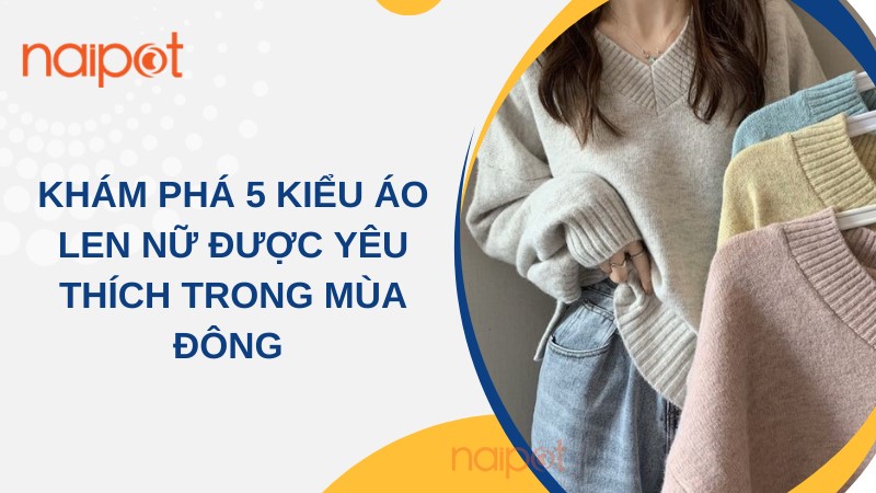 Khám phá 5 kiểu áo len nữ được yêu thích trong mùa đông Khám phá 5 kiểu áo len nữ được yêu thích trong mùa đông