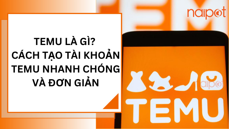 Temu là gì? Cách tạo tài khoản Temu nhanh chóng và đơn giản    Temu là gì? Cách tạo tài khoản Temu nhanh chóng và đơn giản