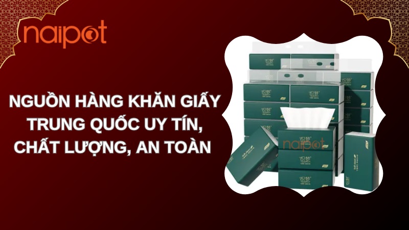 Nguồn hàng khăn giấy Trung Quốc uy tín, chất lượng, an toàn