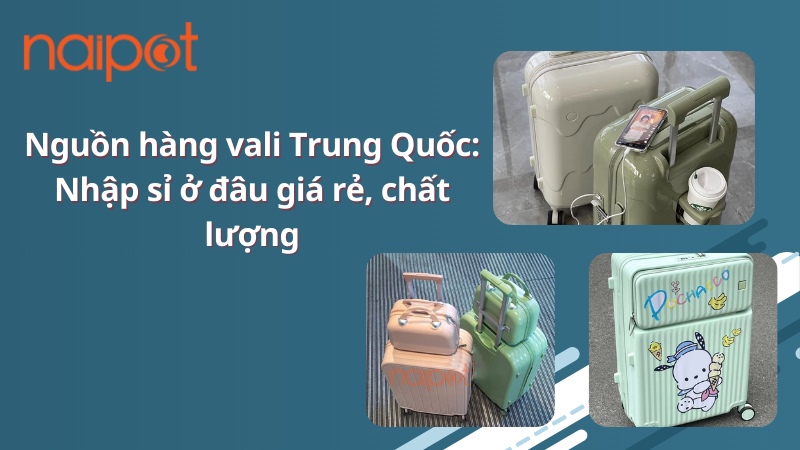 Nguồn hàng vali Trung Quốc: Nhập sỉ ở đâu giá tốt