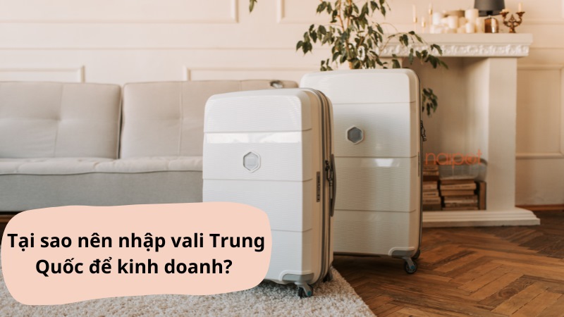Tại sao nên nhập vali Trung Quốc để kinh doanh
