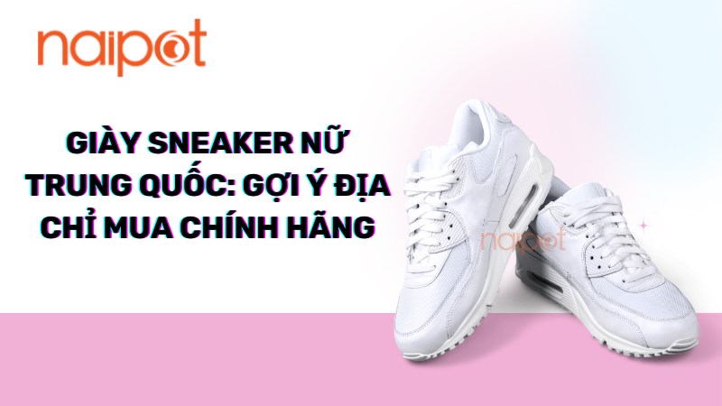 Giày sneaker nữ Trung Quốc: Gợi ý địa chỉ mua chính hãng