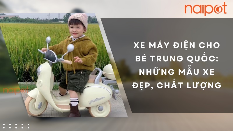 Xe máy điện cho bé Trung Quốc: Những mẫu xe đẹp, chất lượng 