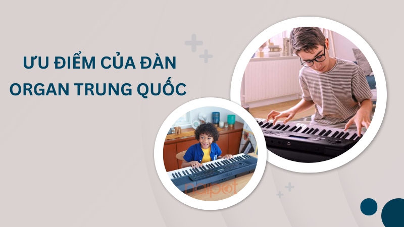 Ưu điểm nổi bật của đàn organ Trung Quốc Ưu điểm nổi bật của đàn organ Trung Quốc