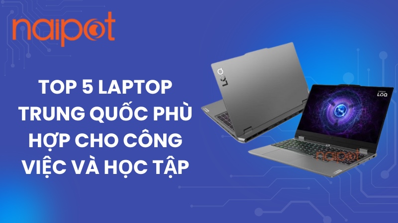 Top 5 laptop Trung Quốc phù hợp cho công việc và học tập 