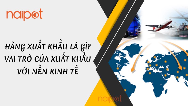 Hàng xuất khẩu là gì? Vai trò của hàng xuất khẩu với nền kinh tế