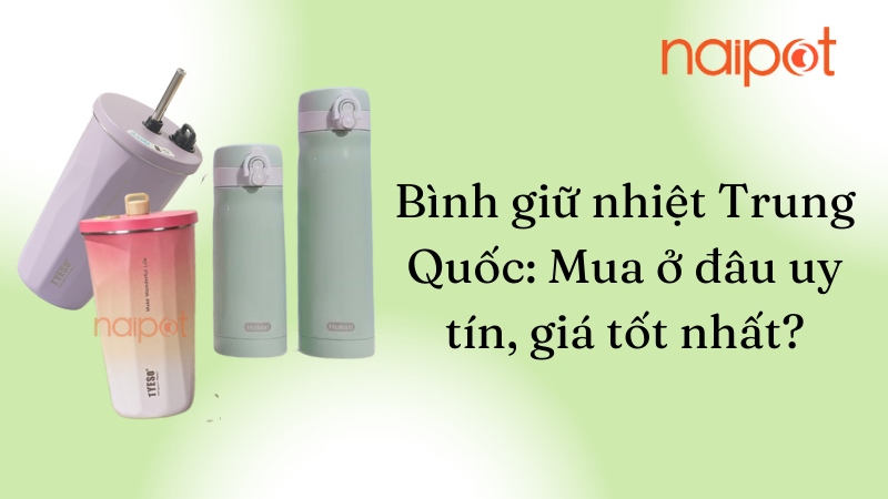 Bình giữ nhiệt Trung Quốc: Mua ở đâu uy tín, giá tốt nhất