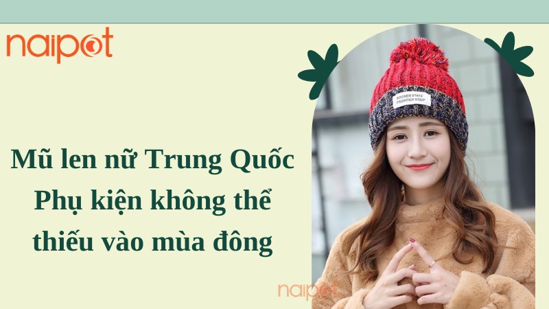 Mũ len nữ Trung Quốc: Phụ kiện không thể thiếu vào mùa đông Mũ len nữ Trung Quốc: Phụ kiện không thể thiếu vào mùa đông