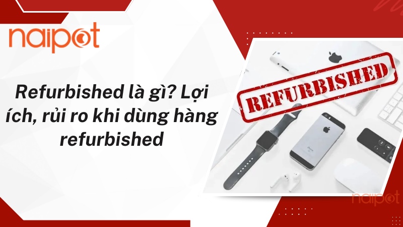 Refurbisheed là gì? Lợi ích và rủi ro khi sử dụng  Refurbisheed là gì? Lợi ích và rủi ro khi sử dụng