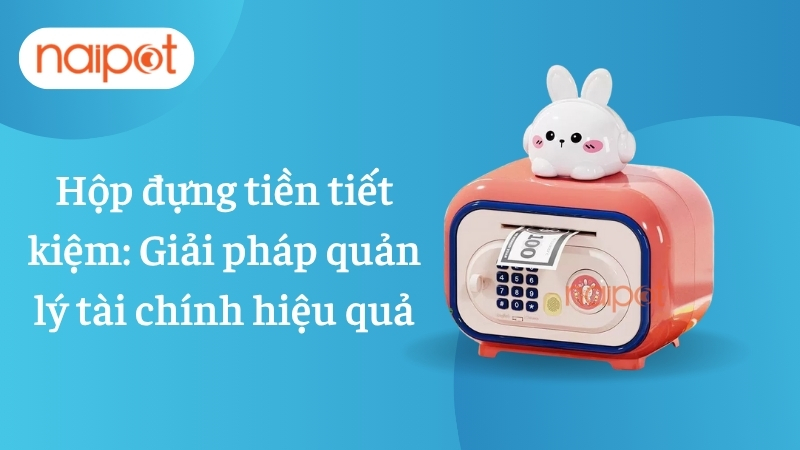 Hộp đựng tiền tiết kiệm: Giải pháp quản lý tài chính hiệu quả