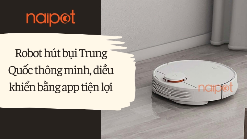 Robot hút bụi Trung Quốc thông minh, điều khiển bằng app tiện lợi Robot hút bụi Trung Quốc thông minh, điều khiển bằng app tiện lợi