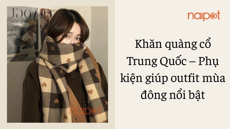Khăn quàng cổ Trung Quốc – Phụ kiện giúp outfit mùa đông nổi bật Khăn quàng cổ Trung Quốc – Phụ kiện giúp outfit mùa đông nổi bật