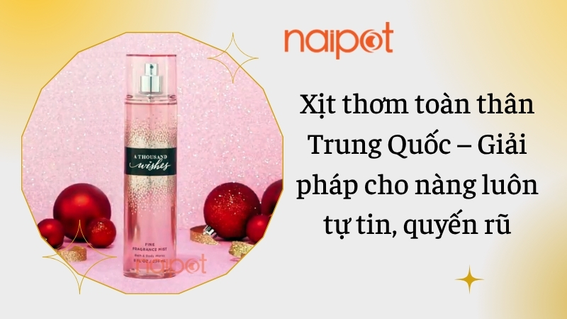 Xịt thơm toàn thân Trung Quốc – Giải pháp cho nàng luôn tự tin, quyến rũ Xịt thơm toàn thân Trung Quốc – Giải pháp cho nàng luôn tự tin, quyến rũ