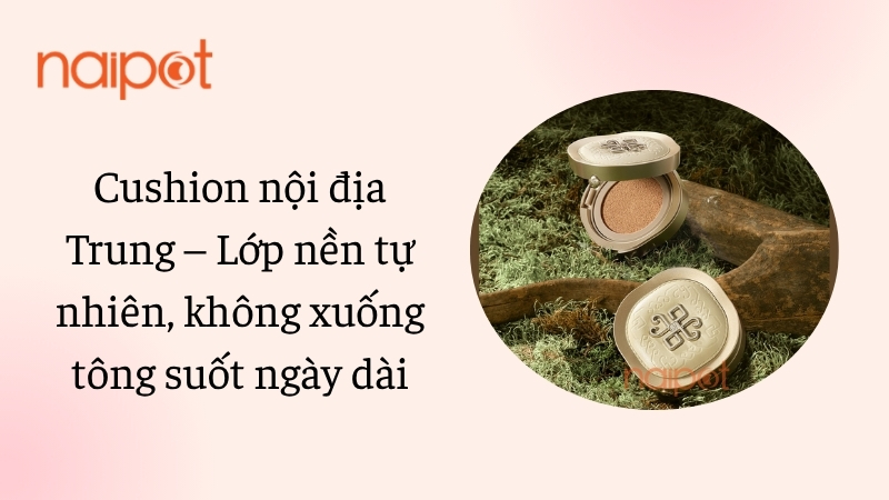 Cushion nội địa Trung – Lớp nền tự nhiên, không xuống tông suốt ngày dài