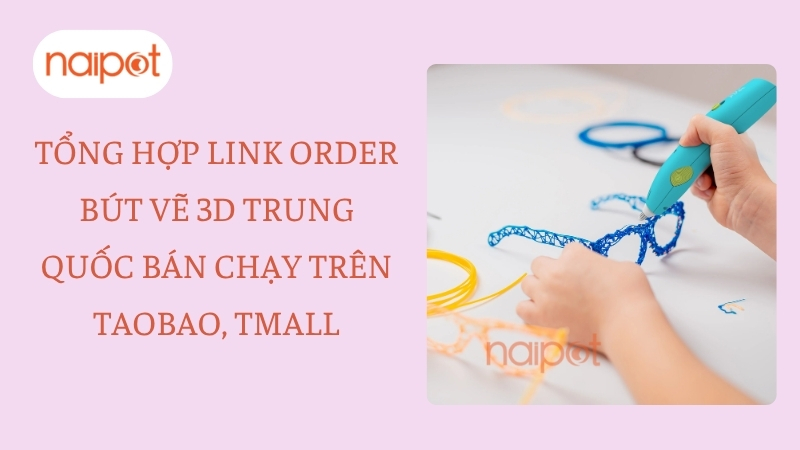 Tổng hợp link order bút vẽ 3D Trung Quốc bán chạy trên Taobao, Tmall