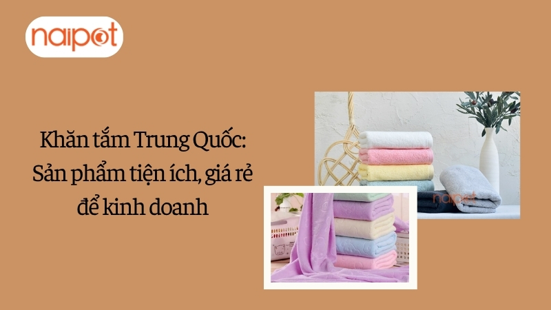 Khăn tắm Trung Quốc: Sản phẩm tiện ích, giá rẻ để kinh doanh