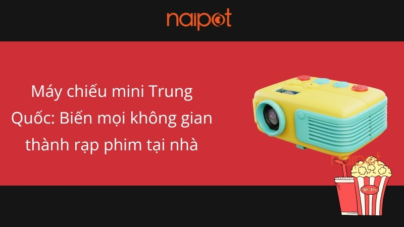 Máy chiếu mini Trung Quốc: Biến mọi không gian thành rạp phim tại nhà