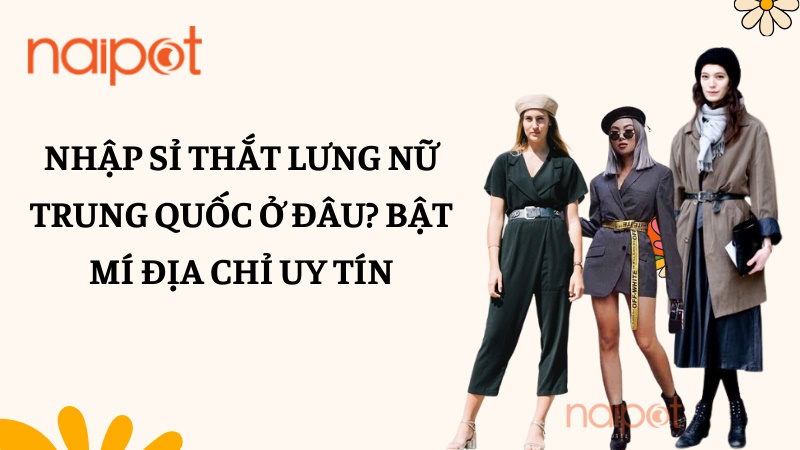 Nhập sỉ thắt lưng nữ Trung Quốc ở đâu? Bật mí địa chỉ uy tín