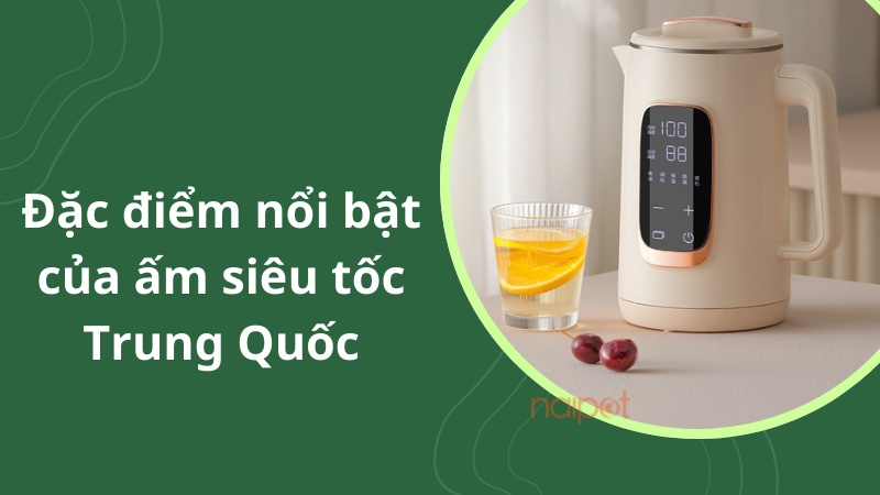 Đặc điểm nổi bật của ấm siêu tốc Trung Quốc Đặc điểm nổi bật của ấm siêu tốc Trung Quốc