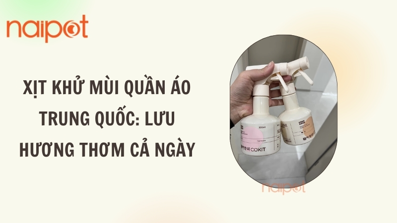 Xịt khử mùi quần áo Trung Quốc: Lưu hương thơm cả ngày 