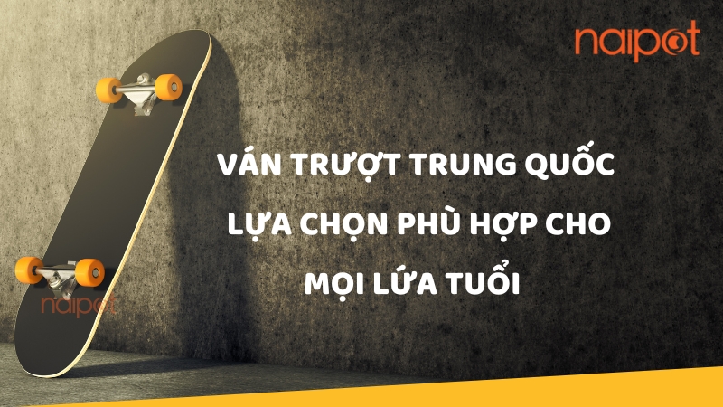 Ván trượt Trung Quốc: Lựa chọn phù hợp cho mọi lứa tuổi Ván trượt Trung Quốc: Lựa chọn phù hợp cho mọi lứa tuổi
