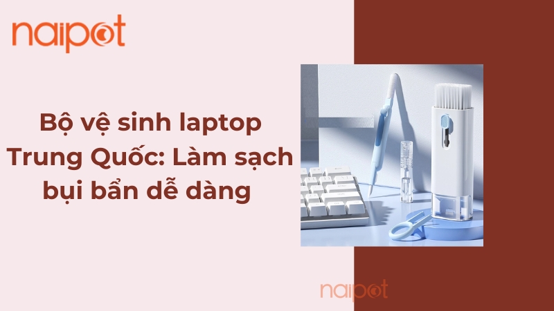 Bộ vệ sinh laptop Trung Quốc: Làm sạch dễ dàng Bộ vệ sinh laptop Trung Quốc: Làm sạch dễ dàng
