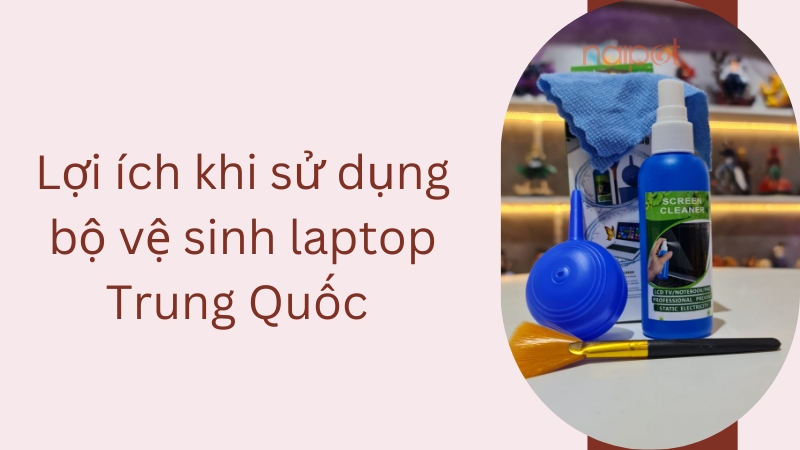 Lợi ích khi sử dụng bộ vệ sinh laptop Trung Quốc Lợi ích khi sử dụng bộ vệ sinh laptop Trung Quốc