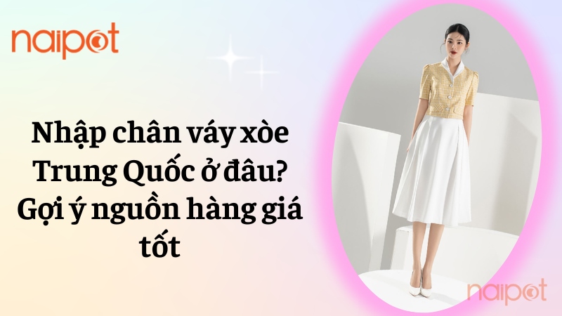 Nhập chân váy xòe Trung Quốc ở đâu giá tốt? Gợi ý nguồn hàng uy tín Nhập chân váy xòe Trung Quốc ở đâu giá tốt? Gợi ý nguồn hàng uy tín
