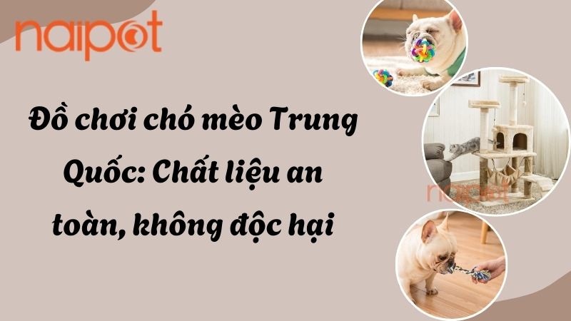 Đồ chơi chó mèo Trung Quốc: Chất liệu an toàn, không gây độc hại 