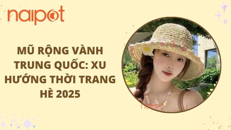 Mũ rộng vành Trung Quốc: Xu hướng thời trang hè 2025 Mũ rộng vành Trung Quốc: Xu hướng thời trang hè 2025