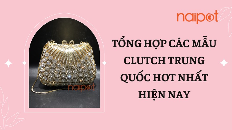 Tổng hợp các mẫu túi clutch Trung Quốc hot nhất hiện nay  Tổng hợp các mẫu túi clutch Trung Quốc hot nhất hiện nay