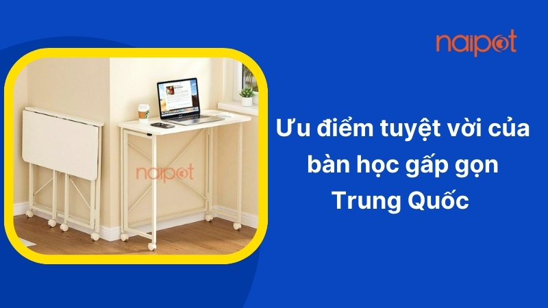 Ưu điểm tuyệt vời của bàn học gấp gọn Trung Quốc