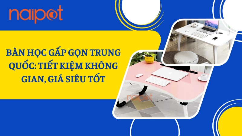 Bàn học gấp gọn Trung Quốc: Tiết kiệm không gian, giá siêu tốt