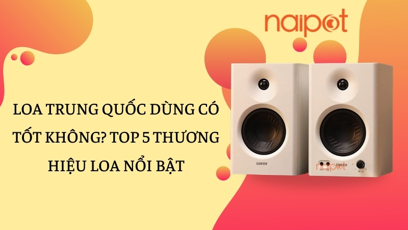 Loa Trung Quốc dùng có tốt không? Top 5 thương hiệu loa nổi bật Loa Trung Quốc dùng có tốt không? Top 5 thương hiệu loa nổi bật