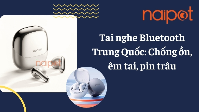 Tai nghe Bluetooth Trung Quốc: Chống ồn, êm tai, pin trâu 