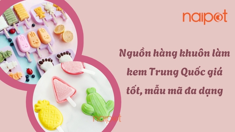 Nguồn hàng khuôn làm kem Trung Quốc giá tốt, mẫu mã đa dạng 
