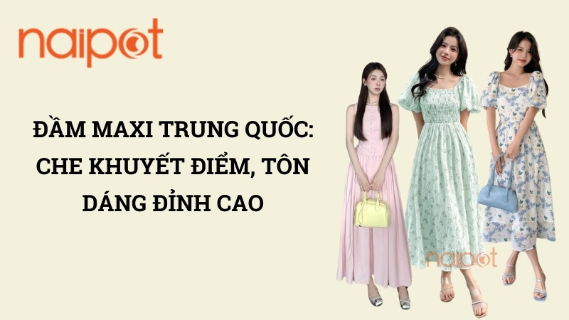 Đầm maxi Trung Quốc: Che khuyết điểm, tôn dáng đỉnh cao Đầm maxi Trung Quốc: Che khuyết điểm, tôn dáng đỉnh cao