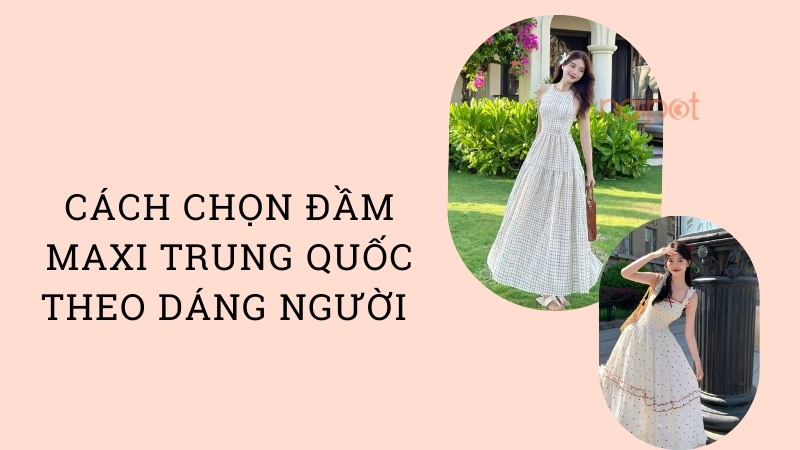 Cách chọn đầm maxi Trung Quốc theo dáng người Cách chọn đầm maxi Trung Quốc theo dáng người