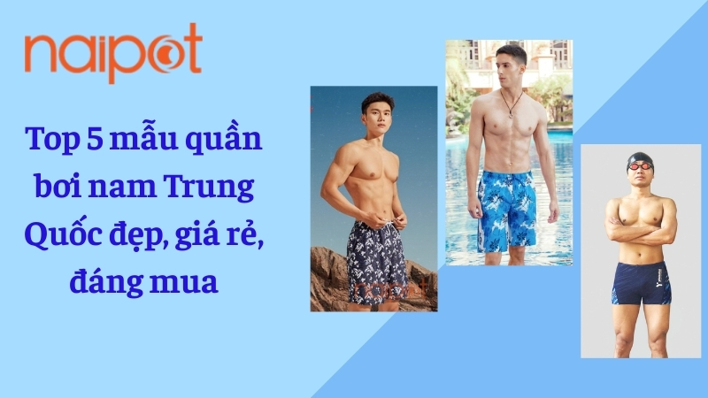 Top 5 mẫu quần bơi nam Trung Quốc đẹp, giá rẻ, đáng mua Top 5 mẫu quần bơi nam Trung Quốc đẹp, giá rẻ, đáng mua