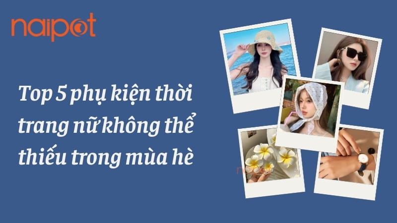 Top 5 phụ kiện thời trang nữ không thể thiếu trong mùa hè Top 5 phụ kiện thời trang nữ không thể thiếu trong mùa hè