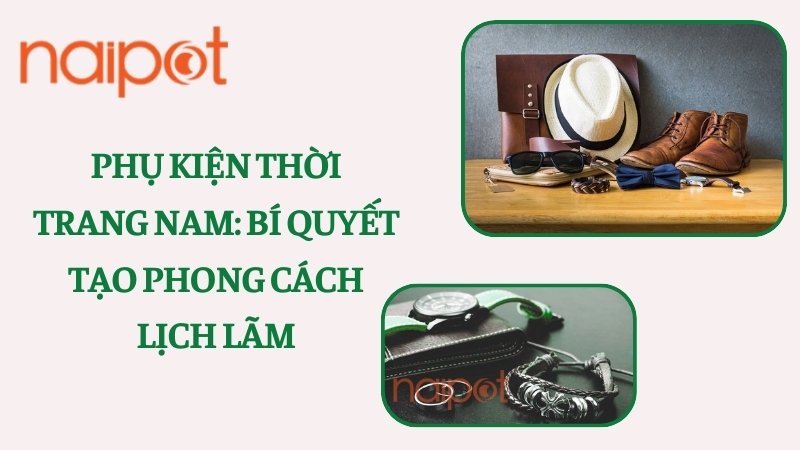 Phụ kiện thời trang nam: Bí quyết tạo phong cách lịch lãm Phụ kiện thời trang nam: Bí quyết tạo phong cách lịch lãm