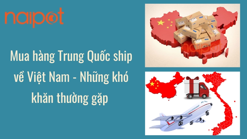 Mua hàng Trung Quốc ship về Việt Nam - Những khó khăn thường gặp 